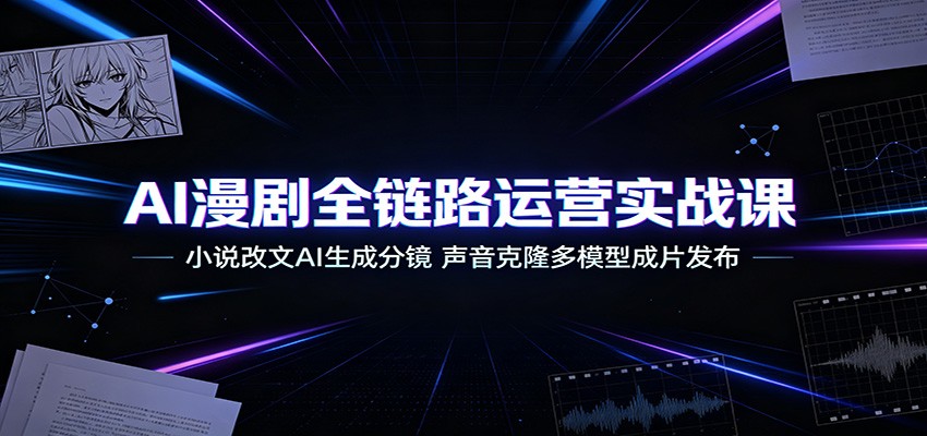 AI漫剧全链路运营实战课:小说改文AI生成分镜,声音克隆多模型成片发布-网赚副业网