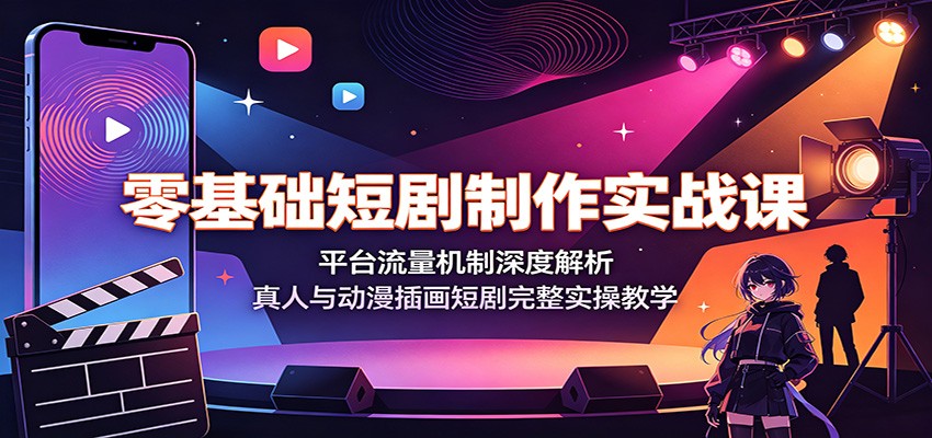 零基础短剧制作实战课:平台流量机制深度解析,真人与动漫插画短剧完整实操教学-网赚副业网
