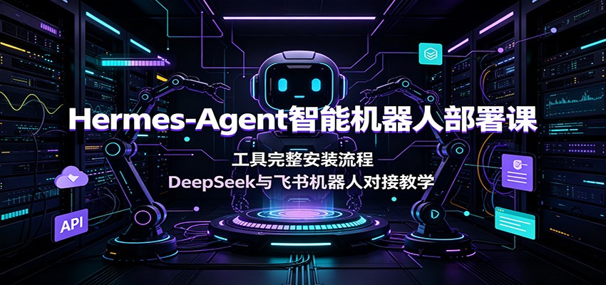 Hermes-Agent智能机器人部署课:工具完整安装流程,DeepSeek与飞书机器人对接教学-网赚副业网