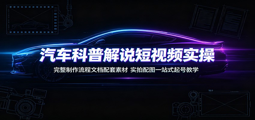 汽车科普解说短视频实操:完整制作流程文档配套素材,实拍配图一站式起号教学-网赚副业网