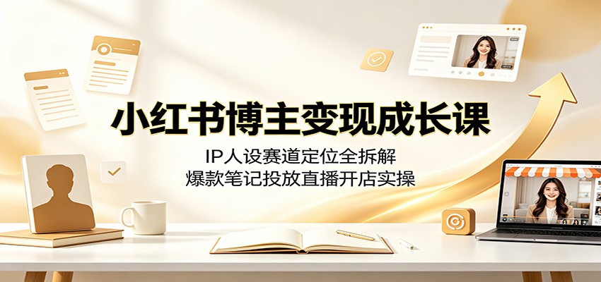 小红书博主变现成长课:IP人设赛道定位全拆解,爆款笔记投放直播开店实操-网赚副业网