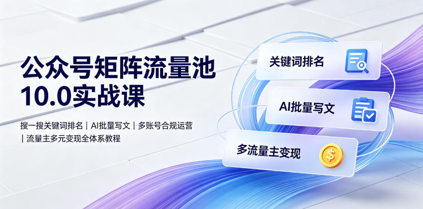 公众号矩阵流量池10.0实战课|搜一搜关键词排名、AI批量写文、多账号合规运营、流量主多元变现全体系教程-网赚副业网