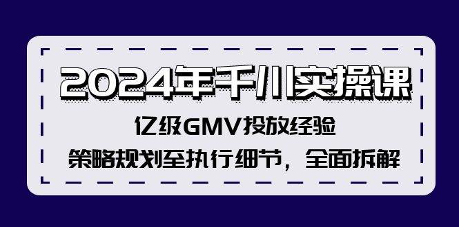 2024年千川实操课，亿级GMV投放经验，策略规划至执行细节，全面拆解-网赚副业网