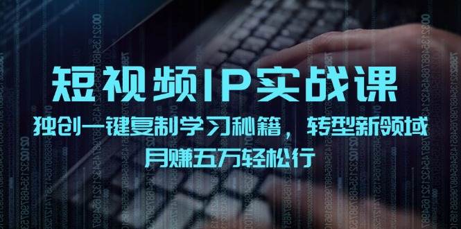 短视频 IP实战课,独创一键复制学习秘籍,转战新领域,月赚五万轻松行-网赚副业网