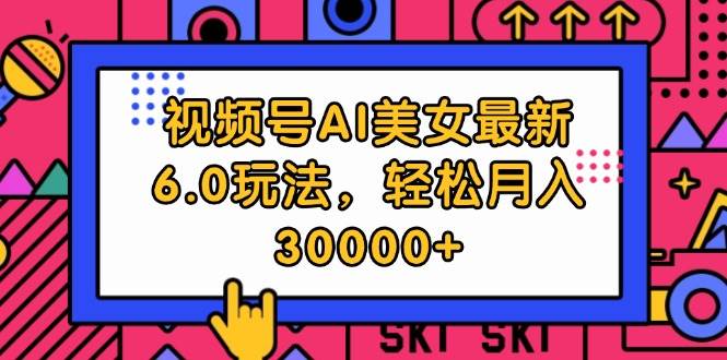 视频号AI美女最新6.0玩法,轻松月入30000+-网赚副业网