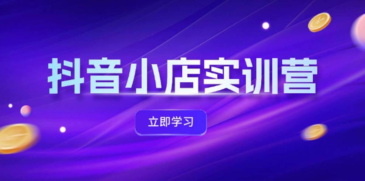 抖音小店最新实训营,提升体验分、商品卡 引流,投流增效,联盟引流秘籍-网赚副业网