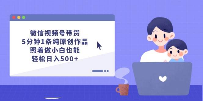 微信视频号带货,5分钟1条纯原创作品,照着做小白也能轻松日入500+-网赚副业网