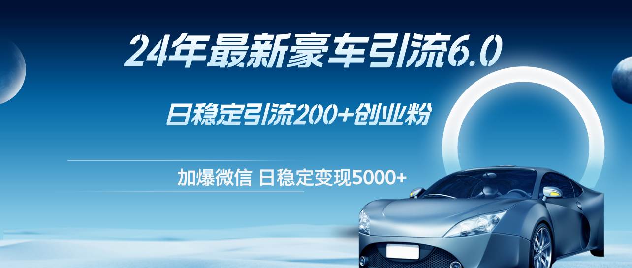 24年最新豪车引流6.0,日引500+创业粉,日稳定变现5000+-网赚副业网
