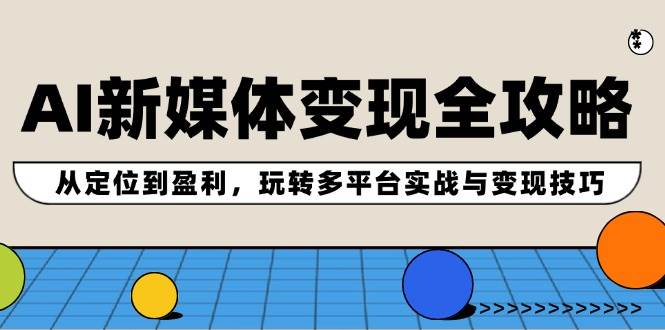 AI新媒体变现全攻略:从定位到盈利,玩转多平台实战与变现技巧-网赚副业网