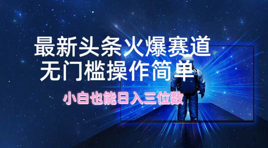 最新头条火爆赛道,无门槛操作简单,小白也能日入三位数-网赚副业网