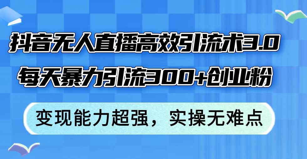 抖音无人直播高效引流术3.0,每天暴力引流300+创业粉,变现能力超强,...-网赚副业网