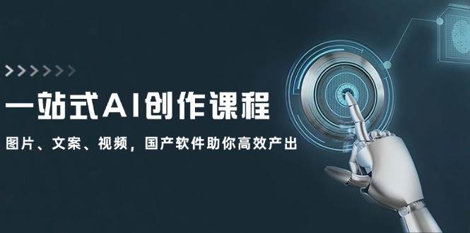 一站式AI创作课程：图片、文案、视频，国产软件助你高效产出-网赚副业网