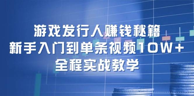 游戏发行人赚钱秘籍:新手入门到单条视频10W+,全程实战教学-网赚副业网