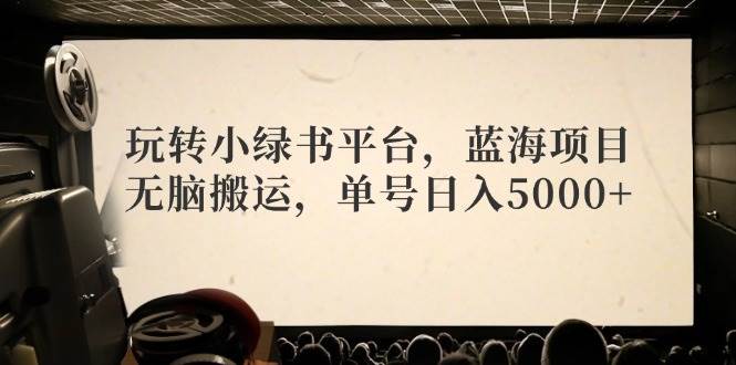 玩转小绿书平台,蓝海项目,无脑搬运,单号日入5000+-网赚副业网