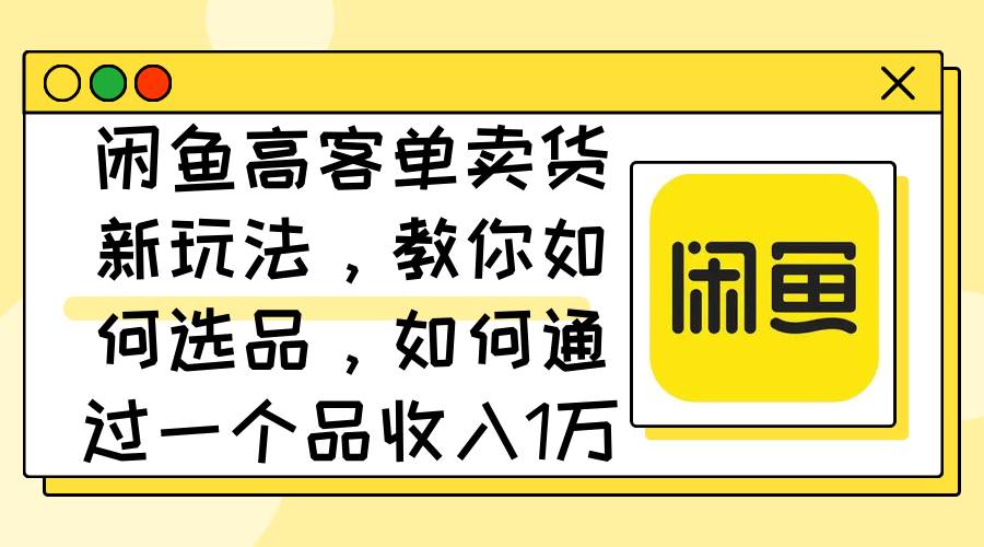 闲鱼高客单卖货新玩法，教你如何选品，如何通过一个品收入1万+-网赚副业网
